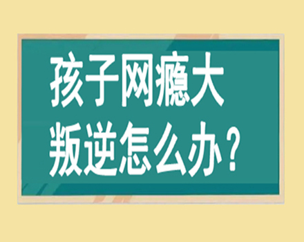 益阳家长推荐叛逆孩子戒网瘾学校